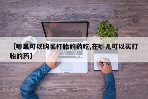 妇科私人诊所有打胎药吗【哪里可以购买打胎的药吃,在哪儿可以买打胎的药】