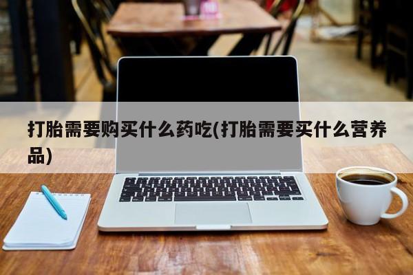 妇科私人诊所有打胎药吗打胎需要购买什么药吃(打胎需要买什么营养品)